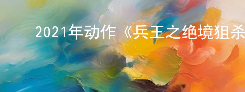 ﻿2021年动作《兵王之绝境狙杀》HD国语中字迅雷下载_电影天堂 ﻿陈忠堂的blog